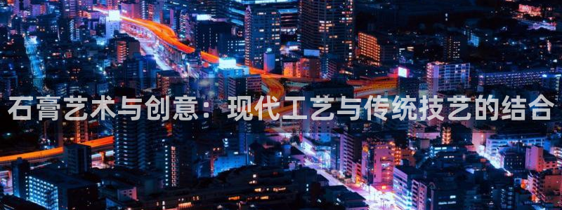 太阳gg登录首页：石膏艺术与创意：现代工艺与传统技艺的结合