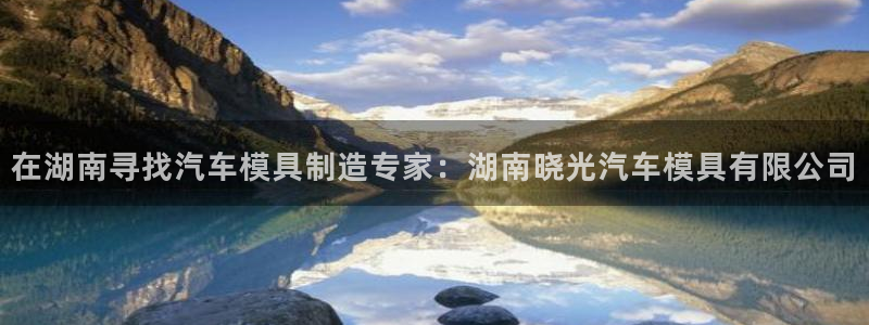 太阳游戏城app：在湖南寻找汽车模具制造专家：湖南晓光汽车模具有限公司