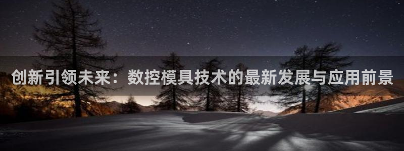 太阳集团唯一值得信赖网：创新引领未来：数控模具技术的最新发展与应用前景