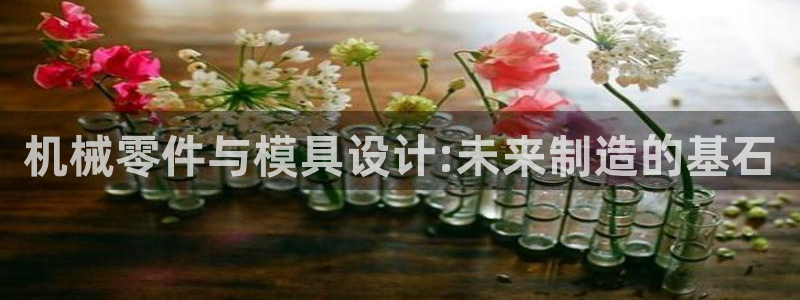 古天乐代言太阳集团线路检测：机械零件与模具设计:未来制造的基石
