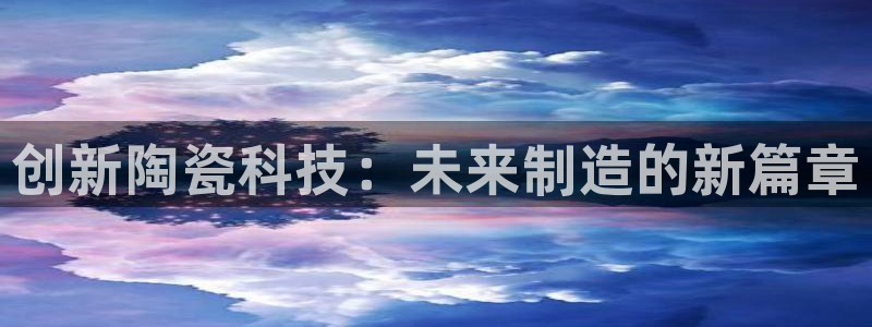 太阳集团城网：创新陶瓷科技：未来制造的新篇章