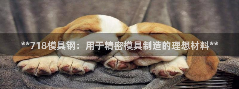 太阳成集团是什么：**718模具钢：用于精密模具制造的理想材