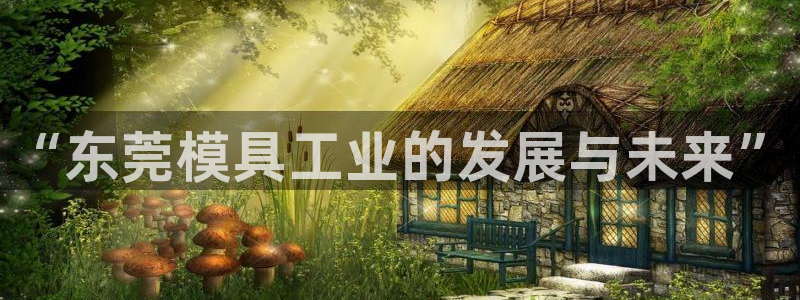 太阳集团娱乐官网8722：“东莞模具工业的发展与未来”