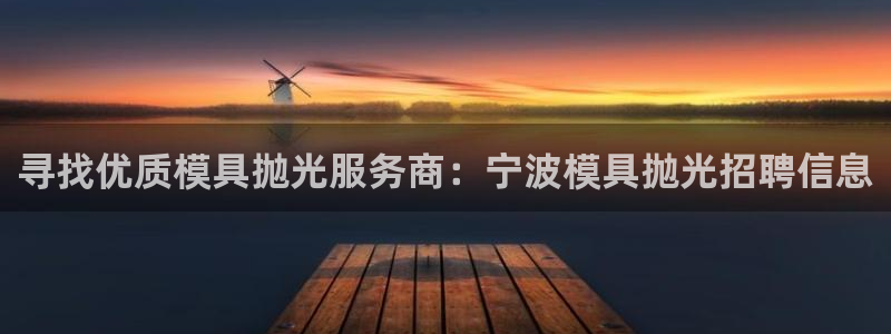 太阳app怎么下载：寻找优质模具抛光服务商：宁波模具抛光招聘信息