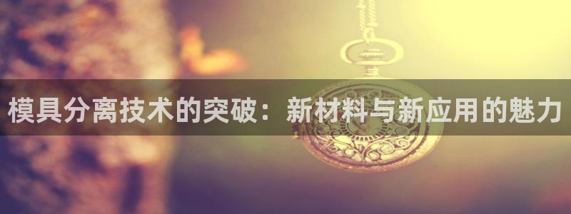 太阳诚集团视频：模具分离技术的突破：新材料与新应用的魅力