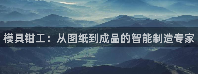 太阳成集团tyc234cc主页网站：模具钳工：从图纸到成品的智能制造专家