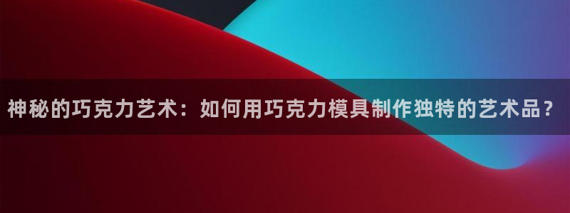 太阳app官网下载入口：神秘的巧克力艺术：如何用巧克力模具制