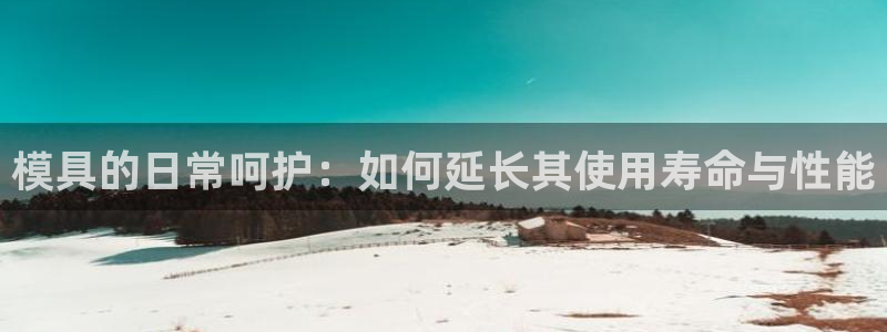 太阳集团网站入口官网网址：模具的日常呵护：如何延长其使用寿命