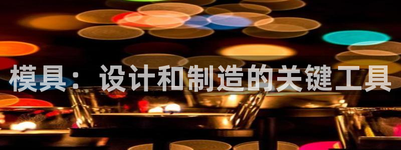 太阳集团网站游戏：模具：设计和制造的关键工具