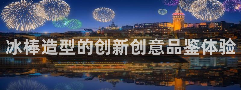 太阳集团电子游戏官方版：冰棒造型的创新创意品鉴体验