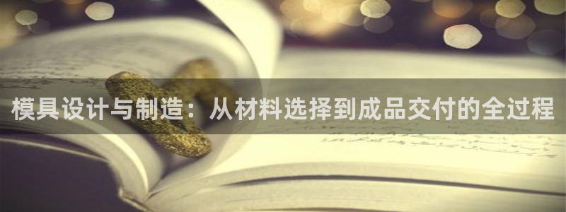 122cc太阳集成游戏官方网站：模具设计与制造：从材料选择到成品交付的全过程