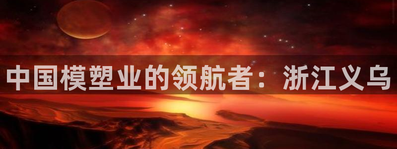 太阳成集团tyc234cc古天乐下载：中国模塑业的领航者：浙江义乌